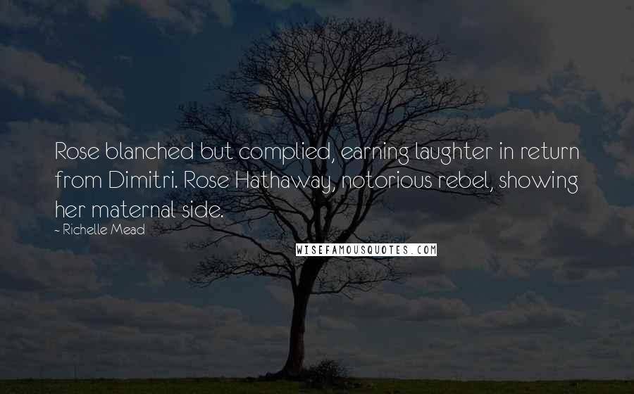 Richelle Mead Quotes: Rose blanched but complied, earning laughter in return from Dimitri. Rose Hathaway, notorious rebel, showing her maternal side.