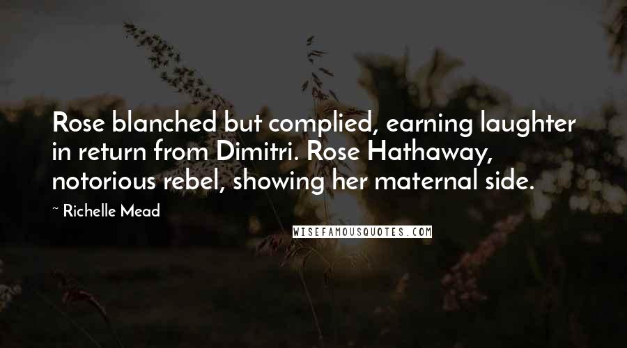 Richelle Mead Quotes: Rose blanched but complied, earning laughter in return from Dimitri. Rose Hathaway, notorious rebel, showing her maternal side.