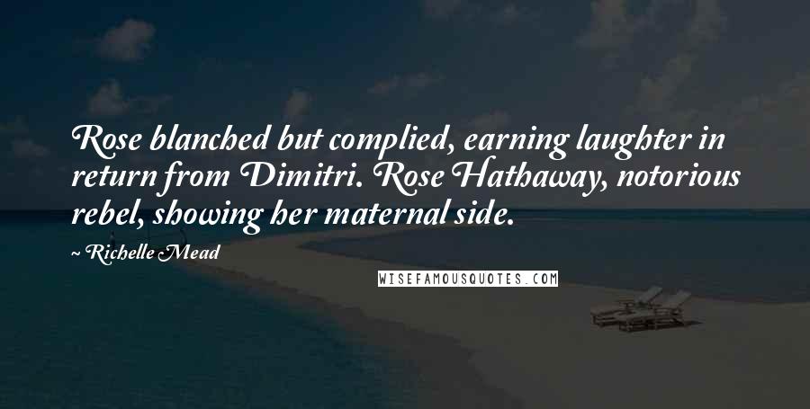 Richelle Mead Quotes: Rose blanched but complied, earning laughter in return from Dimitri. Rose Hathaway, notorious rebel, showing her maternal side.