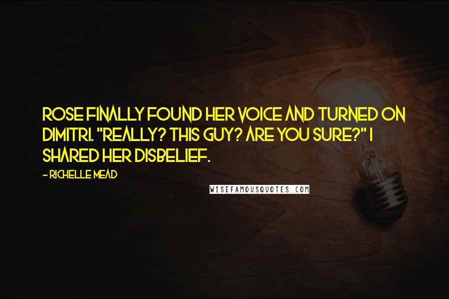 Richelle Mead Quotes: Rose finally found her voice and turned on Dimitri. "Really? This guy? Are you sure?" I shared her disbelief.