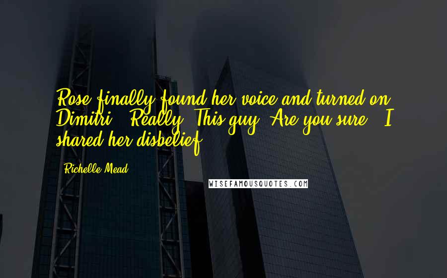 Richelle Mead Quotes: Rose finally found her voice and turned on Dimitri. "Really? This guy? Are you sure?" I shared her disbelief.