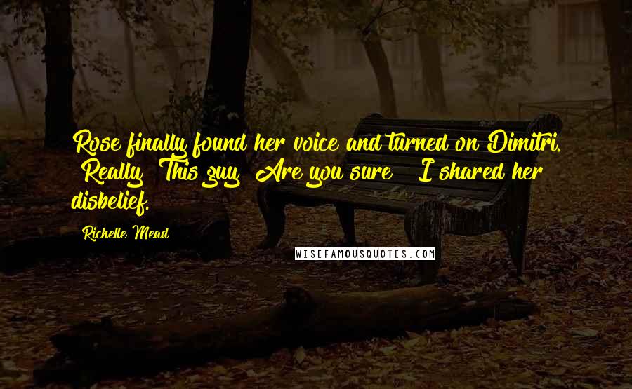 Richelle Mead Quotes: Rose finally found her voice and turned on Dimitri. "Really? This guy? Are you sure?" I shared her disbelief.