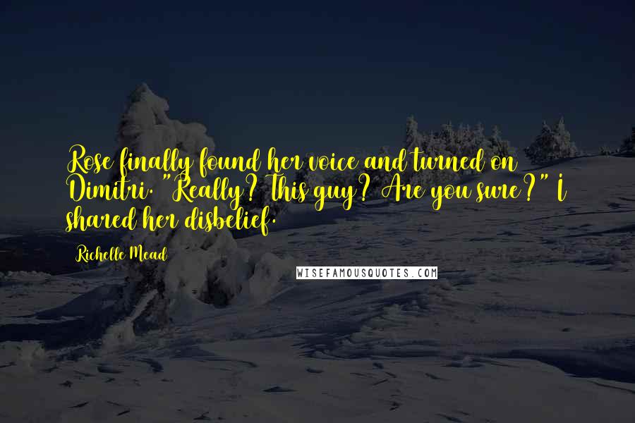 Richelle Mead Quotes: Rose finally found her voice and turned on Dimitri. "Really? This guy? Are you sure?" I shared her disbelief.