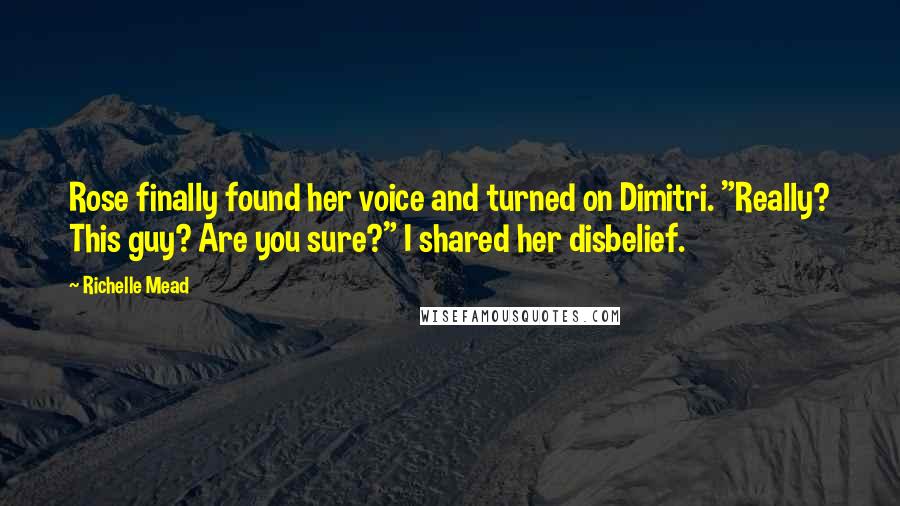 Richelle Mead Quotes: Rose finally found her voice and turned on Dimitri. "Really? This guy? Are you sure?" I shared her disbelief.