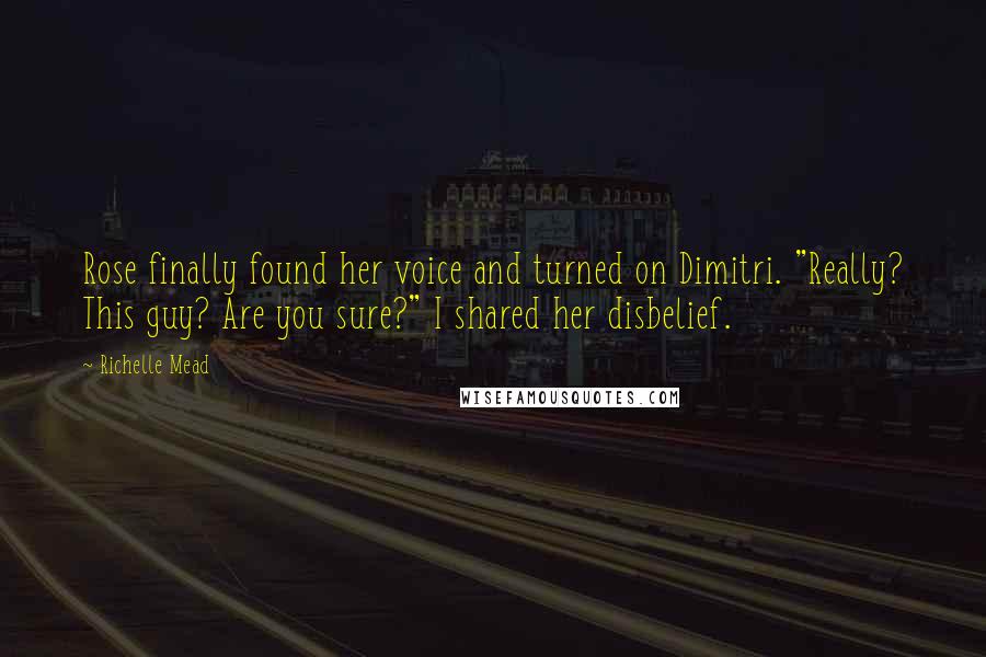 Richelle Mead Quotes: Rose finally found her voice and turned on Dimitri. "Really? This guy? Are you sure?" I shared her disbelief.