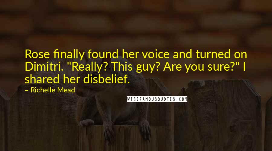 Richelle Mead Quotes: Rose finally found her voice and turned on Dimitri. "Really? This guy? Are you sure?" I shared her disbelief.