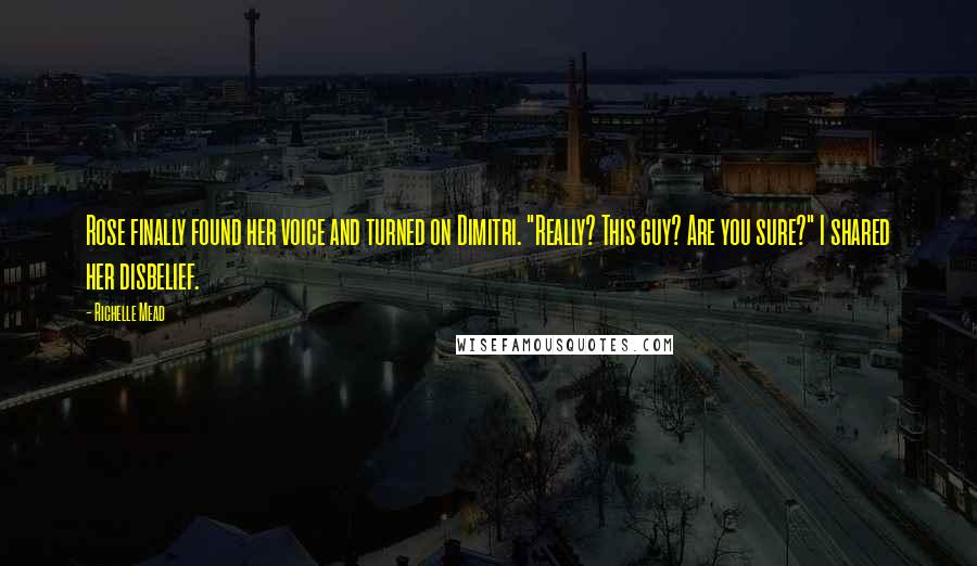 Richelle Mead Quotes: Rose finally found her voice and turned on Dimitri. "Really? This guy? Are you sure?" I shared her disbelief.