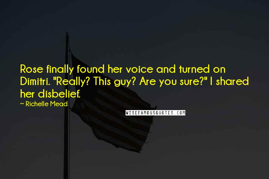 Richelle Mead Quotes: Rose finally found her voice and turned on Dimitri. "Really? This guy? Are you sure?" I shared her disbelief.