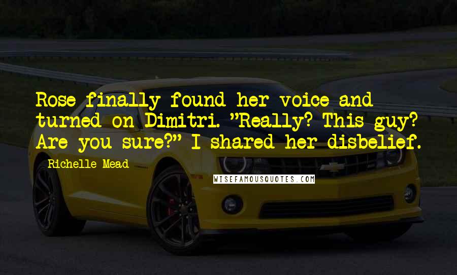 Richelle Mead Quotes: Rose finally found her voice and turned on Dimitri. "Really? This guy? Are you sure?" I shared her disbelief.