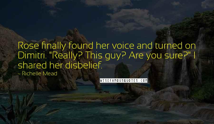 Richelle Mead Quotes: Rose finally found her voice and turned on Dimitri. "Really? This guy? Are you sure?" I shared her disbelief.