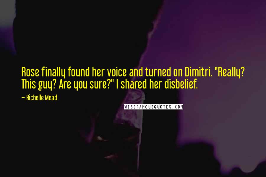 Richelle Mead Quotes: Rose finally found her voice and turned on Dimitri. "Really? This guy? Are you sure?" I shared her disbelief.