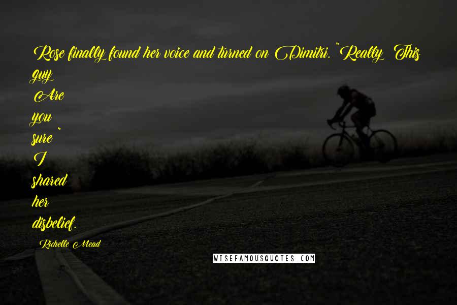 Richelle Mead Quotes: Rose finally found her voice and turned on Dimitri. "Really? This guy? Are you sure?" I shared her disbelief.