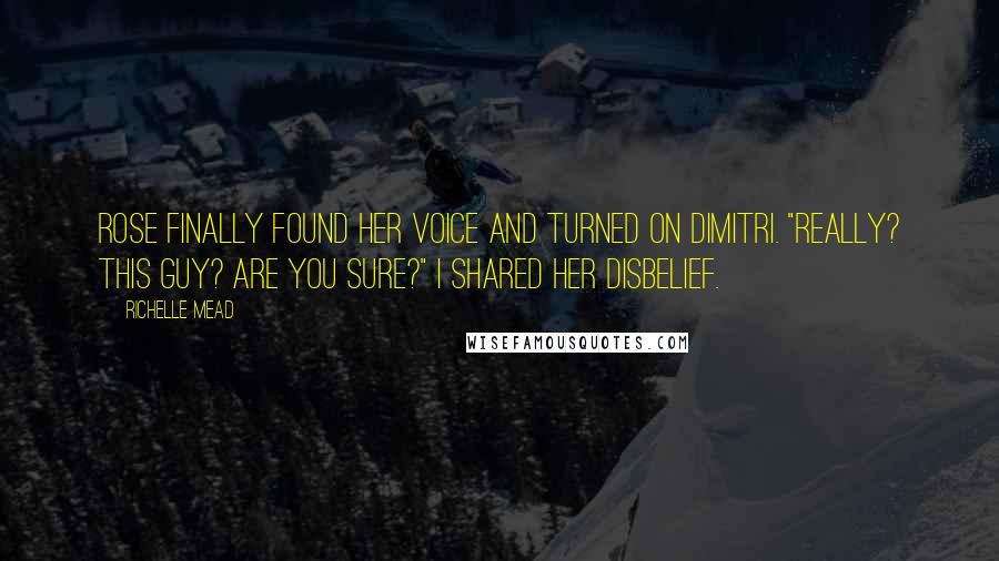 Richelle Mead Quotes: Rose finally found her voice and turned on Dimitri. "Really? This guy? Are you sure?" I shared her disbelief.