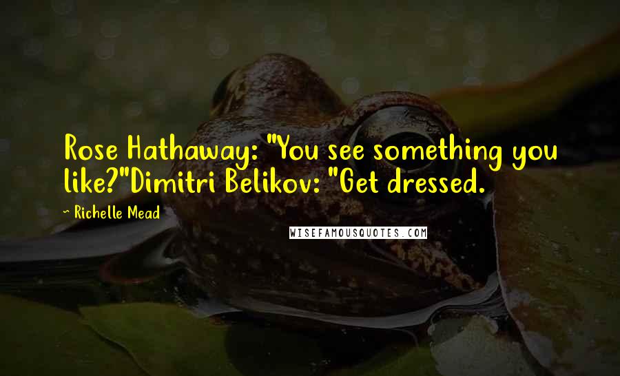 Richelle Mead Quotes: Rose Hathaway: "You see something you like?"Dimitri Belikov: "Get dressed.