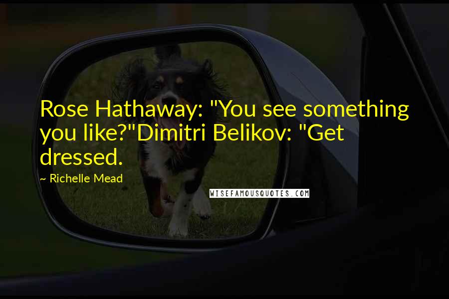 Richelle Mead Quotes: Rose Hathaway: "You see something you like?"Dimitri Belikov: "Get dressed.