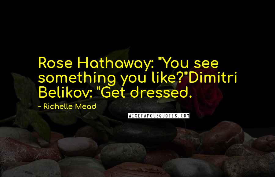 Richelle Mead Quotes: Rose Hathaway: "You see something you like?"Dimitri Belikov: "Get dressed.