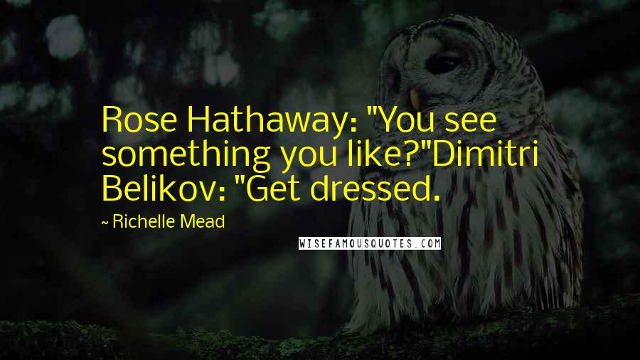 Richelle Mead Quotes: Rose Hathaway: "You see something you like?"Dimitri Belikov: "Get dressed.