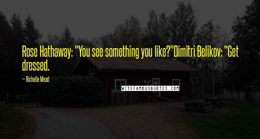 Richelle Mead Quotes: Rose Hathaway: "You see something you like?"Dimitri Belikov: "Get dressed.