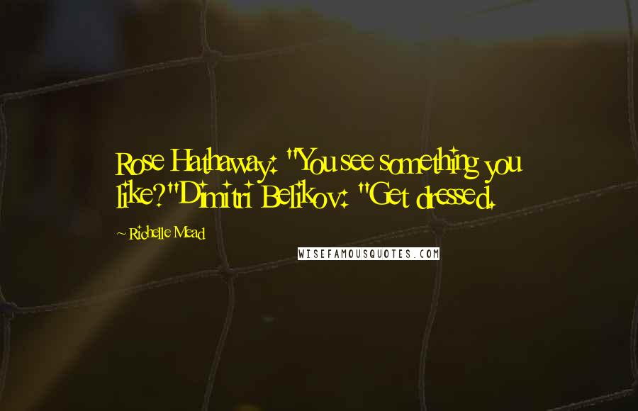 Richelle Mead Quotes: Rose Hathaway: "You see something you like?"Dimitri Belikov: "Get dressed.