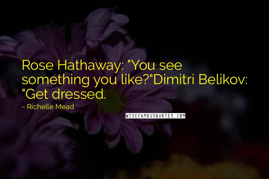 Richelle Mead Quotes: Rose Hathaway: "You see something you like?"Dimitri Belikov: "Get dressed.
