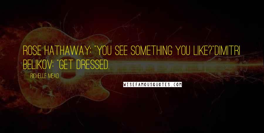 Richelle Mead Quotes: Rose Hathaway: "You see something you like?"Dimitri Belikov: "Get dressed.