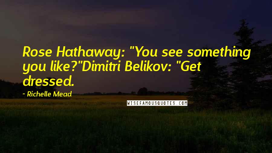 Richelle Mead Quotes: Rose Hathaway: "You see something you like?"Dimitri Belikov: "Get dressed.