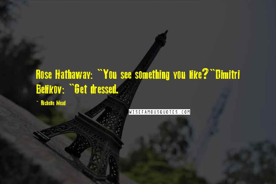 Richelle Mead Quotes: Rose Hathaway: "You see something you like?"Dimitri Belikov: "Get dressed.