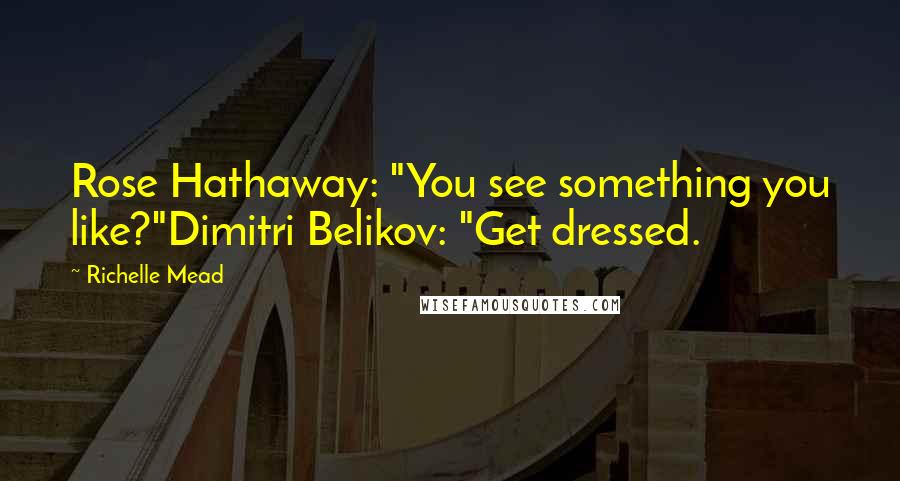 Richelle Mead Quotes: Rose Hathaway: "You see something you like?"Dimitri Belikov: "Get dressed.
