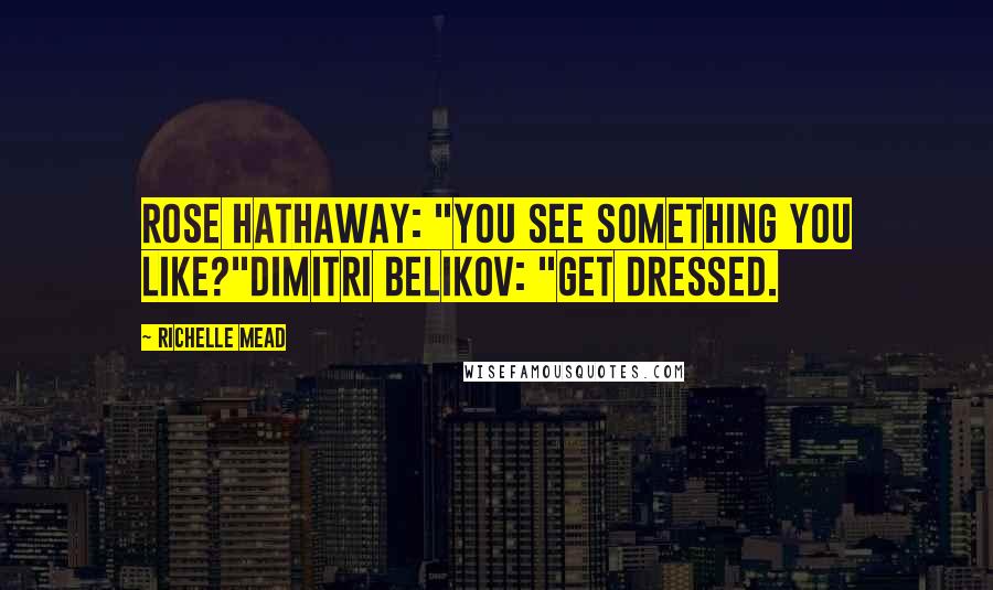 Richelle Mead Quotes: Rose Hathaway: "You see something you like?"Dimitri Belikov: "Get dressed.