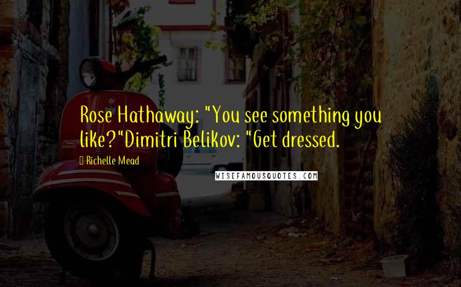 Richelle Mead Quotes: Rose Hathaway: "You see something you like?"Dimitri Belikov: "Get dressed.