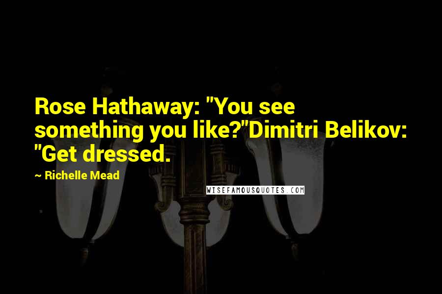Richelle Mead Quotes: Rose Hathaway: "You see something you like?"Dimitri Belikov: "Get dressed.
