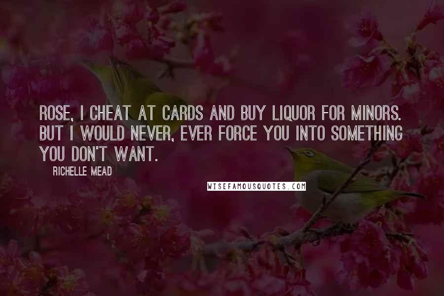 Richelle Mead Quotes: Rose, I cheat at cards and buy liquor for minors. But I would never, ever force you into something you don't want.