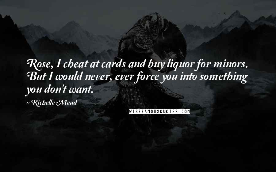 Richelle Mead Quotes: Rose, I cheat at cards and buy liquor for minors. But I would never, ever force you into something you don't want.
