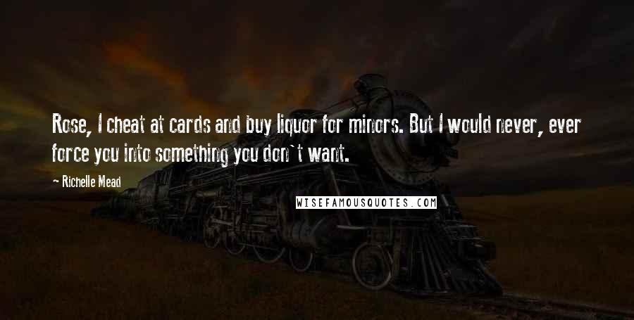 Richelle Mead Quotes: Rose, I cheat at cards and buy liquor for minors. But I would never, ever force you into something you don't want.