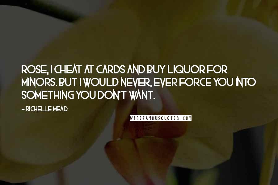 Richelle Mead Quotes: Rose, I cheat at cards and buy liquor for minors. But I would never, ever force you into something you don't want.