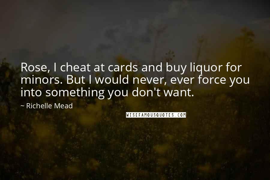 Richelle Mead Quotes: Rose, I cheat at cards and buy liquor for minors. But I would never, ever force you into something you don't want.