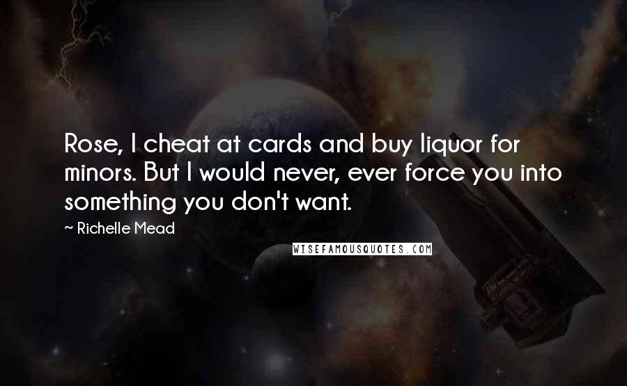 Richelle Mead Quotes: Rose, I cheat at cards and buy liquor for minors. But I would never, ever force you into something you don't want.