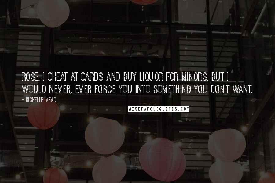 Richelle Mead Quotes: Rose, I cheat at cards and buy liquor for minors. But I would never, ever force you into something you don't want.