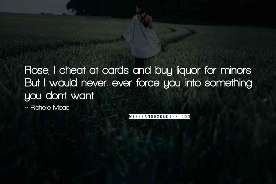 Richelle Mead Quotes: Rose, I cheat at cards and buy liquor for minors. But I would never, ever force you into something you don't want.