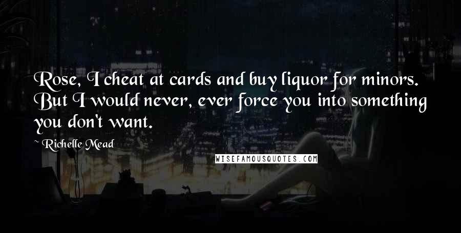 Richelle Mead Quotes: Rose, I cheat at cards and buy liquor for minors. But I would never, ever force you into something you don't want.