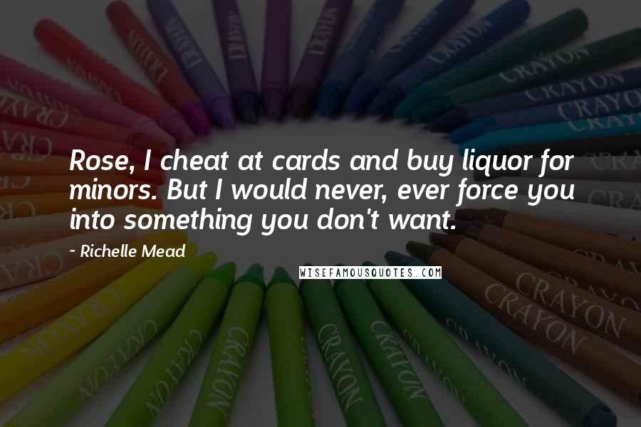 Richelle Mead Quotes: Rose, I cheat at cards and buy liquor for minors. But I would never, ever force you into something you don't want.