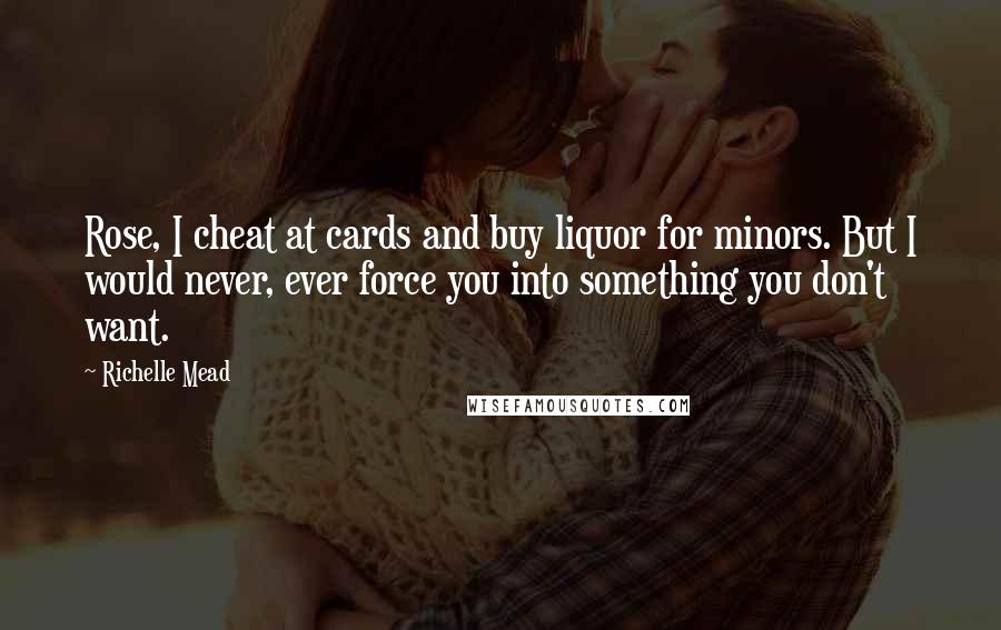 Richelle Mead Quotes: Rose, I cheat at cards and buy liquor for minors. But I would never, ever force you into something you don't want.