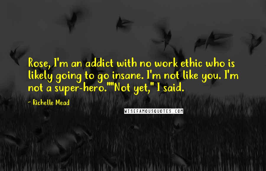 Richelle Mead Quotes: Rose, I'm an addict with no work ethic who is likely going to go insane. I'm not like you. I'm not a super-hero.""Not yet," I said.