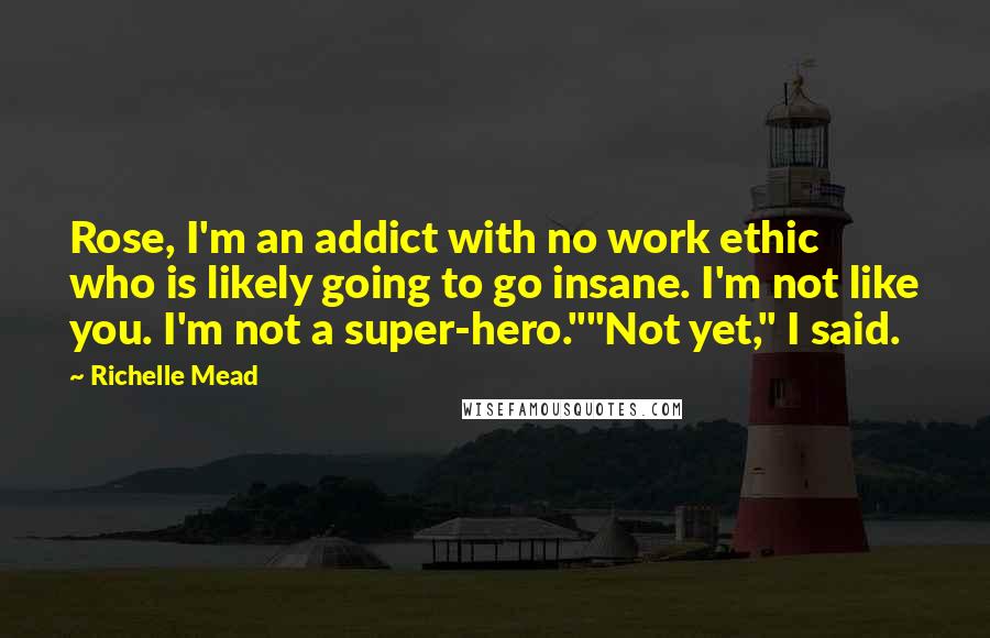 Richelle Mead Quotes: Rose, I'm an addict with no work ethic who is likely going to go insane. I'm not like you. I'm not a super-hero.""Not yet," I said.