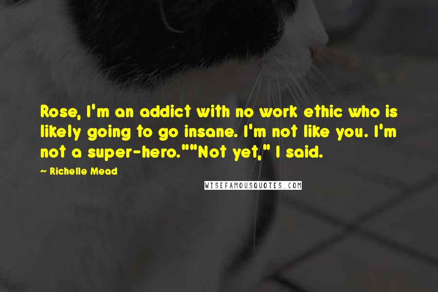 Richelle Mead Quotes: Rose, I'm an addict with no work ethic who is likely going to go insane. I'm not like you. I'm not a super-hero.""Not yet," I said.