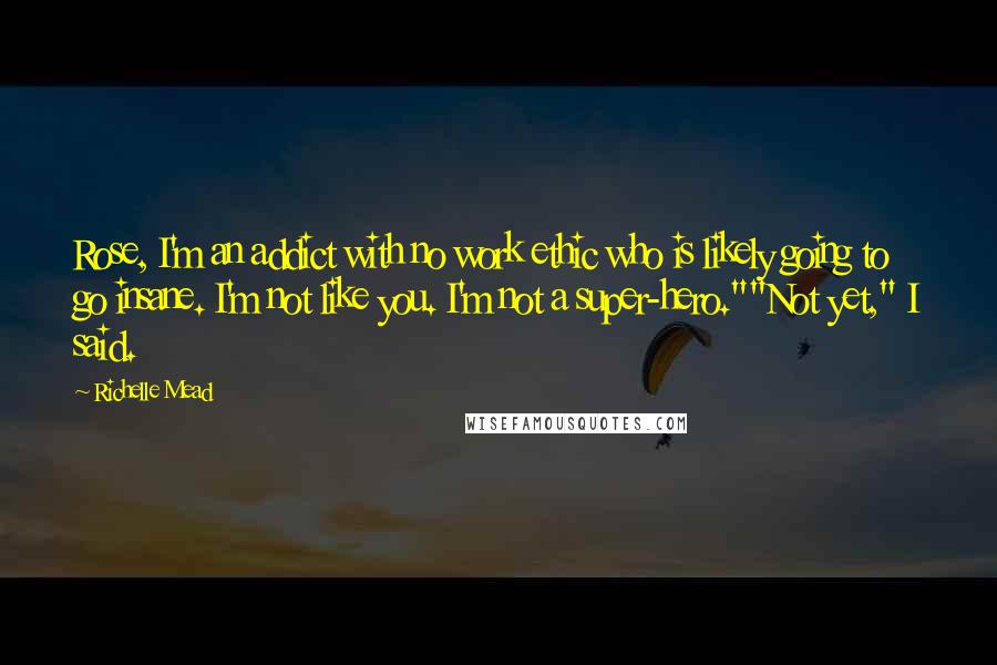 Richelle Mead Quotes: Rose, I'm an addict with no work ethic who is likely going to go insane. I'm not like you. I'm not a super-hero.""Not yet," I said.