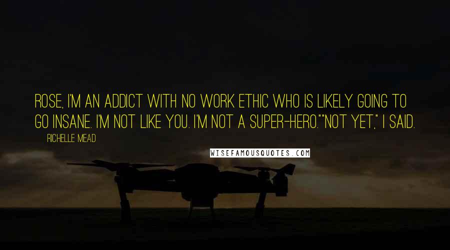 Richelle Mead Quotes: Rose, I'm an addict with no work ethic who is likely going to go insane. I'm not like you. I'm not a super-hero.""Not yet," I said.