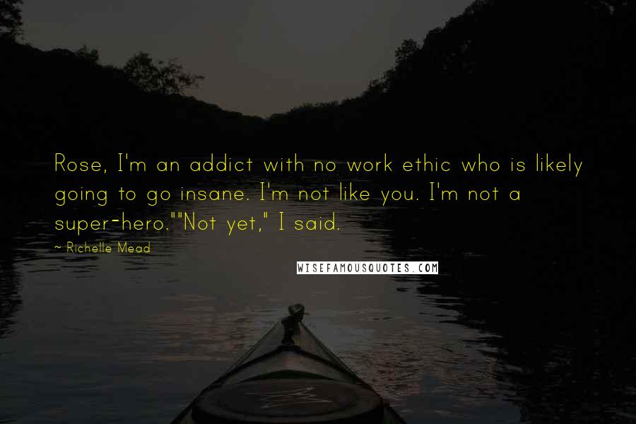 Richelle Mead Quotes: Rose, I'm an addict with no work ethic who is likely going to go insane. I'm not like you. I'm not a super-hero.""Not yet," I said.