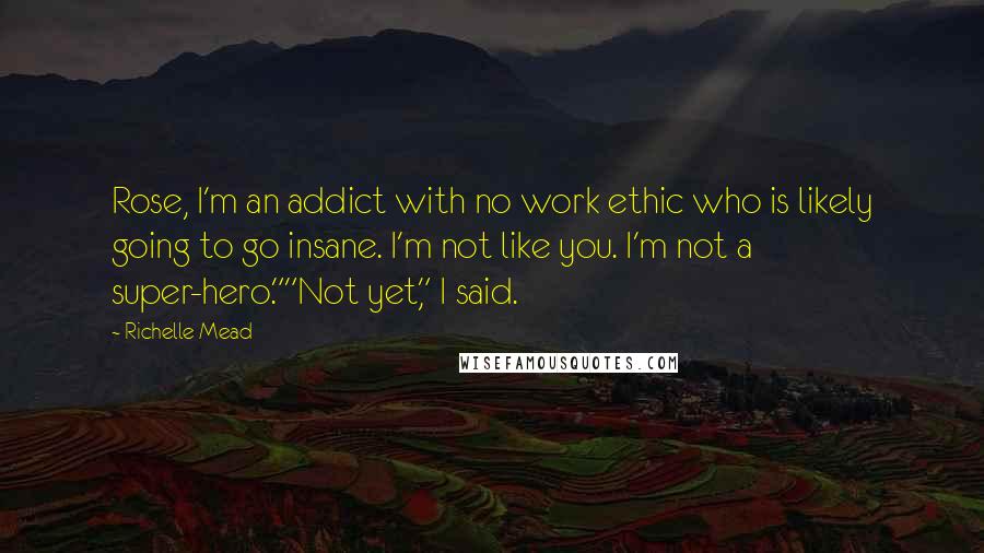 Richelle Mead Quotes: Rose, I'm an addict with no work ethic who is likely going to go insane. I'm not like you. I'm not a super-hero.""Not yet," I said.