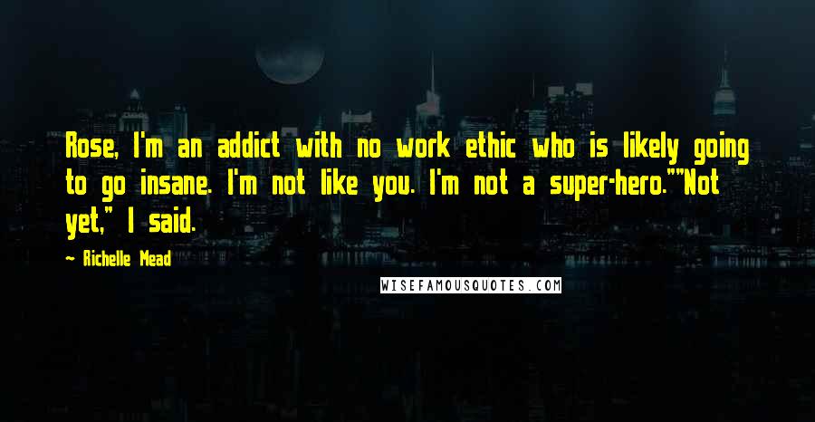 Richelle Mead Quotes: Rose, I'm an addict with no work ethic who is likely going to go insane. I'm not like you. I'm not a super-hero.""Not yet," I said.